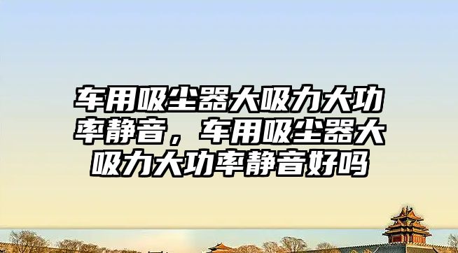 車用吸塵器大吸力大功率靜音，車用吸塵器大吸力大功率靜音好嗎